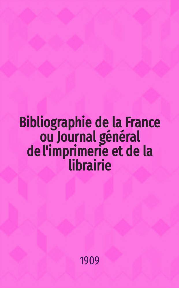 Bibliographie de la France ou Journal général de l'imprimerie et de la librairie : Livres, compositions musicales, gravures. etc. Publ. sur les documents directement fournis par le Ministère de l'intérieur. Année98 1909, T.53, №25