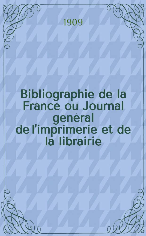 Bibliographie de la France ou Journal g&eacute;n&eacute;ral de l'imprimerie et de la librairie : Livres, compositions musicales, gravures. etc. Publ. sur les documents directement fournis par le Minist&egrave;re de l'int&eacute;rieur. Ann&eacute;e98 1909, T.53, №28