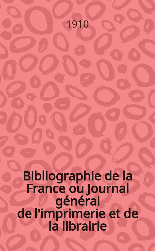 Bibliographie de la France ou Journal général de l'imprimerie et de la librairie : Livres, compositions musicales, gravures. etc. Publ. sur les documents directement fournis par le Ministère de l'intérieur. Année99 1910, T.54, №39