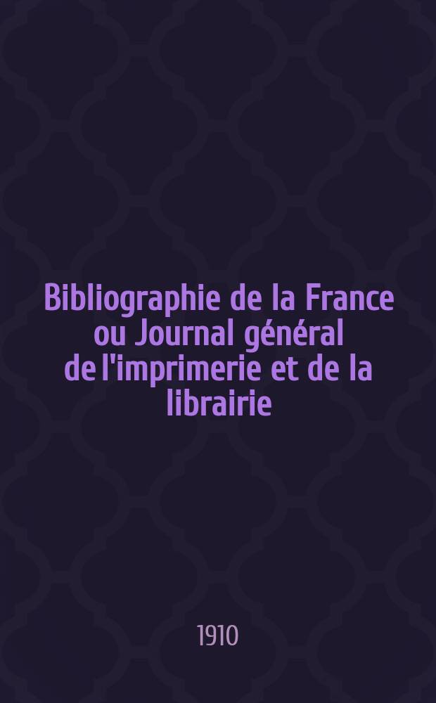Bibliographie de la France ou Journal général de l'imprimerie et de la librairie : Livres, compositions musicales, gravures. etc. Publ. sur les documents directement fournis par le Ministère de l'intérieur. Année99 1910, T.54, №46