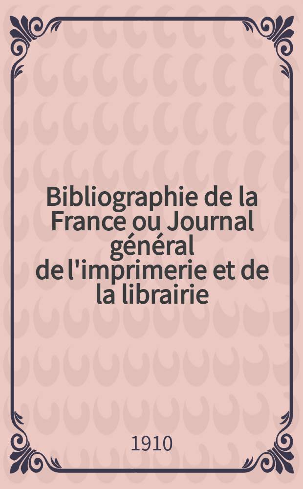 Bibliographie de la France ou Journal général de l'imprimerie et de la librairie : Livres, compositions musicales, gravures. etc. Publ. sur les documents directement fournis par le Ministère de l'intérieur. Année99 1910, T.54, №49