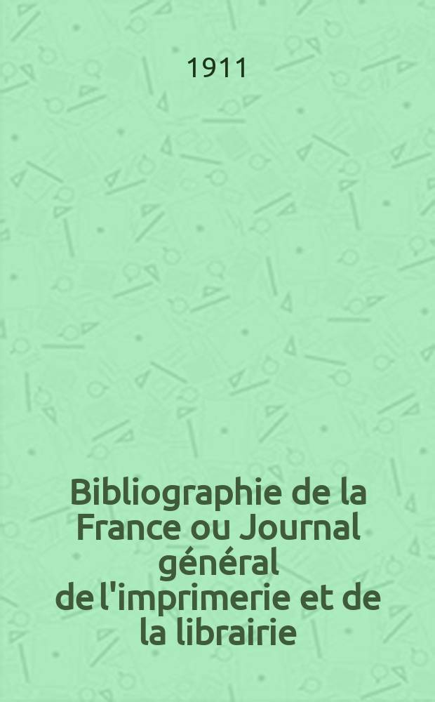 Bibliographie de la France ou Journal général de l'imprimerie et de la librairie : Livres, compositions musicales, gravures. etc. Publ. sur les documents directement fournis par le Ministère de l'intérieur. Année100 1911, T.55, №15