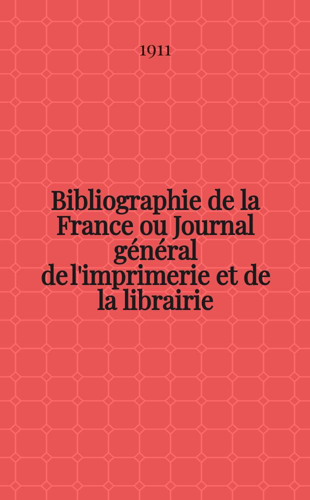 Bibliographie de la France ou Journal général de l'imprimerie et de la librairie : Livres, compositions musicales, gravures. etc. Publ. sur les documents directement fournis par le Ministère de l'intérieur. Année100 1911, T.55, №17