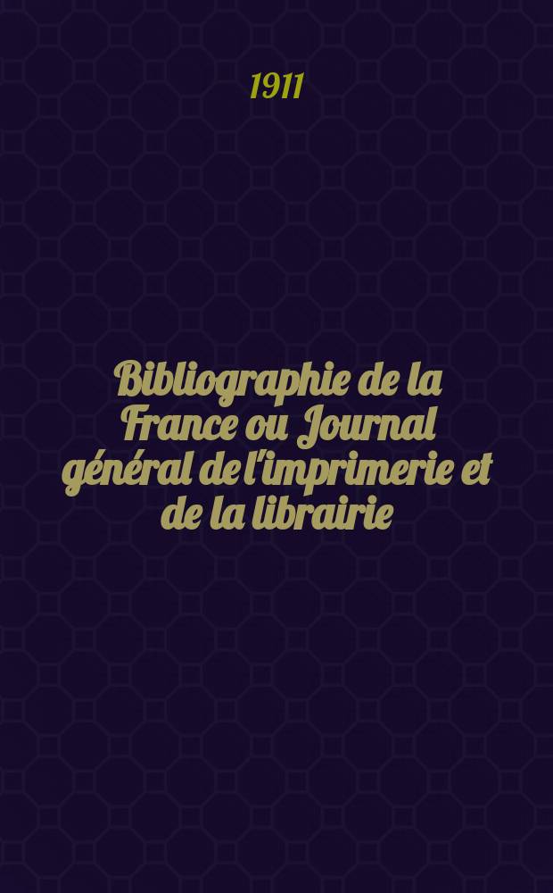 Bibliographie de la France ou Journal général de l'imprimerie et de la librairie : Livres, compositions musicales, gravures. etc. Publ. sur les documents directement fournis par le Ministère de l'intérieur. Année100 1911, T.55, №24