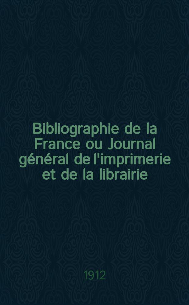 Bibliographie de la France ou Journal général de l'imprimerie et de la librairie : Livres, compositions musicales, gravures. etc. Publ. sur les documents directement fournis par le Ministère de l'intérieur. Année101 1912, T.56, №19