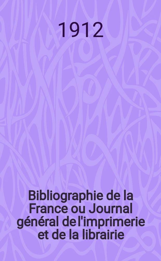 Bibliographie de la France ou Journal général de l'imprimerie et de la librairie : Livres, compositions musicales, gravures. etc. Publ. sur les documents directement fournis par le Ministère de l'intérieur. Année101 1912, T.56, №25