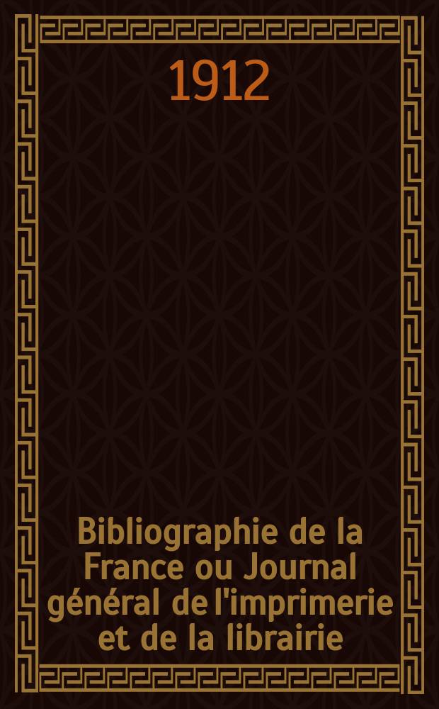 Bibliographie de la France ou Journal général de l'imprimerie et de la librairie : Livres, compositions musicales, gravures. etc. Publ. sur les documents directement fournis par le Ministère de l'intérieur. Année101 1912, T.56, №37