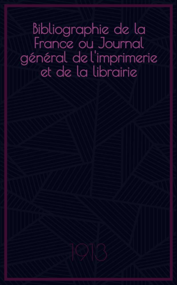 Bibliographie de la France ou Journal général de l'imprimerie et de la librairie : Livres, compositions musicales, gravures. etc. Publ. sur les documents directement fournis par le Ministère de l'intérieur. Année102 1913, T.57, №2