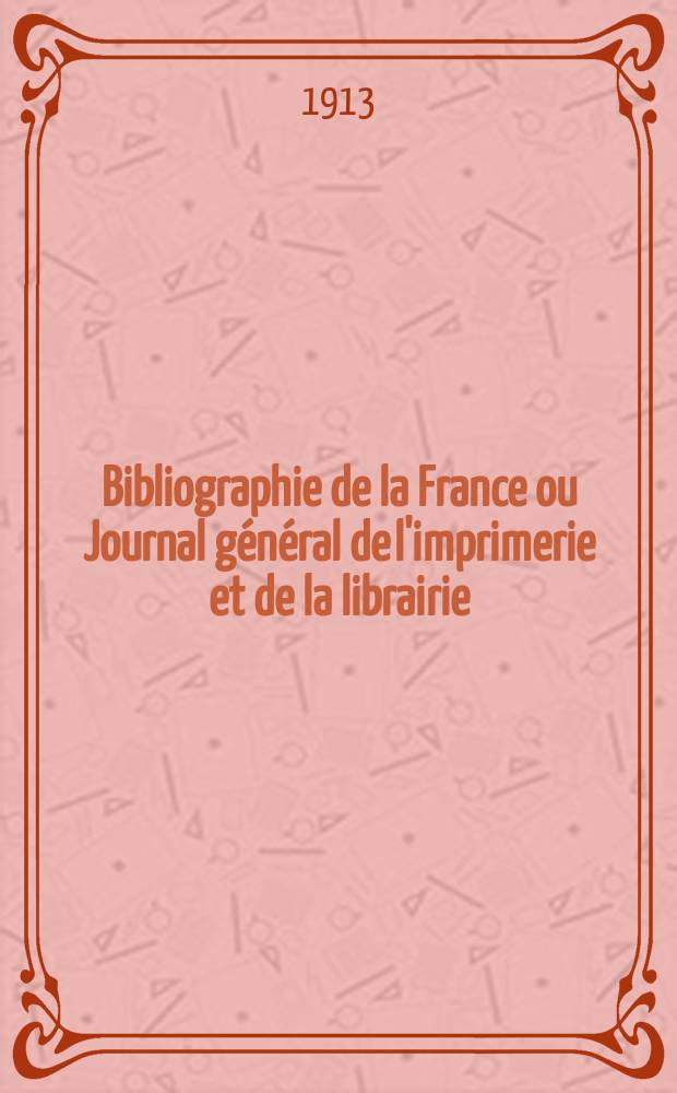 Bibliographie de la France ou Journal g&eacute;n&eacute;ral de l'imprimerie et de la librairie : Livres, compositions musicales, gravures. etc. Publ. sur les documents directement fournis par le Minist&egrave;re de l'int&eacute;rieur. Ann&eacute;e102 1913, T.57, №26