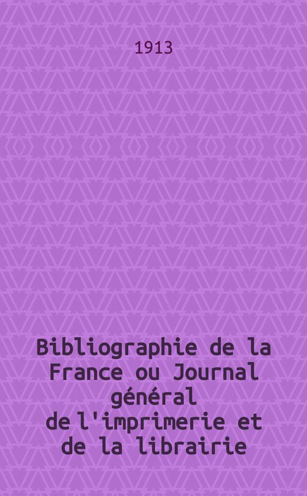 Bibliographie de la France ou Journal général de l'imprimerie et de la librairie : Livres, compositions musicales, gravures. etc. Publ. sur les documents directement fournis par le Ministère de l'intérieur. Année102 1913, T.57, №30
