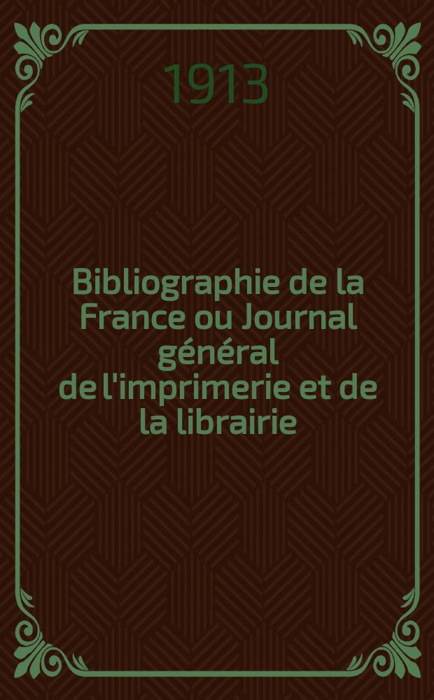 Bibliographie de la France ou Journal g&eacute;n&eacute;ral de l'imprimerie et de la librairie : Livres, compositions musicales, gravures. etc. Publ. sur les documents directement fournis par le Minist&egrave;re de l'int&eacute;rieur. Ann&eacute;e102 1913, T.57, №43