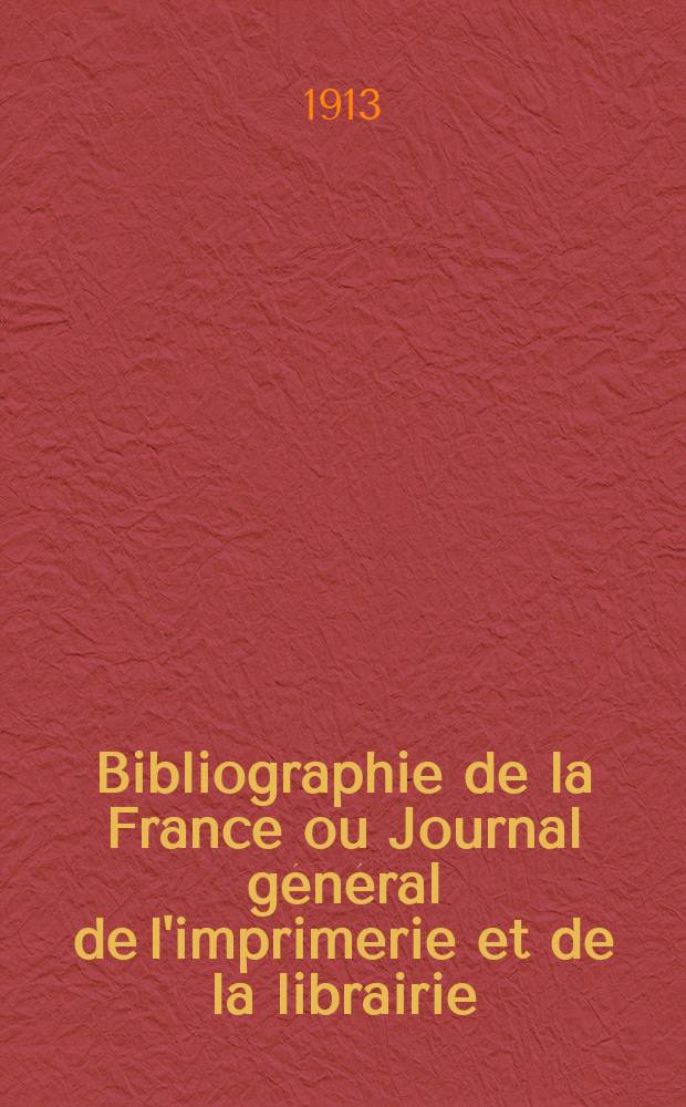 Bibliographie de la France ou Journal g&eacute;n&eacute;ral de l'imprimerie et de la librairie : Livres, compositions musicales, gravures. etc. Publ. sur les documents directement fournis par le Minist&egrave;re de l'int&eacute;rieur. Ann&eacute;e102 1913, T.57, №46