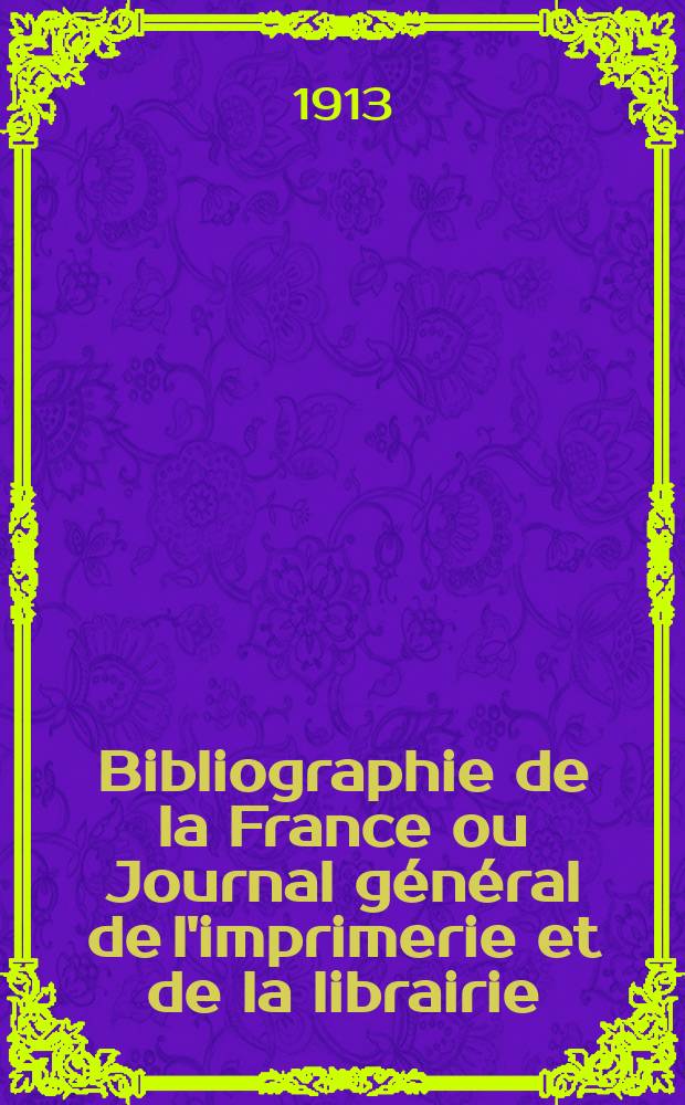 Bibliographie de la France ou Journal général de l'imprimerie et de la librairie : Livres, compositions musicales, gravures. etc. Publ. sur les documents directement fournis par le Ministère de l'intérieur. Année102 1913, T.57, №47