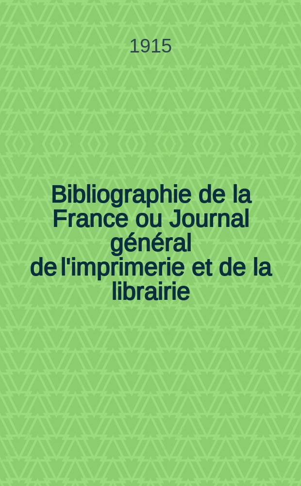 Bibliographie de la France ou Journal g&eacute;n&eacute;ral de l'imprimerie et de la librairie : Livres, compositions musicales, gravures. etc. Publ. sur les documents directement fournis par le Minist&egrave;re de l'int&eacute;rieur. Ann&eacute;e104 1915, T.59, №16