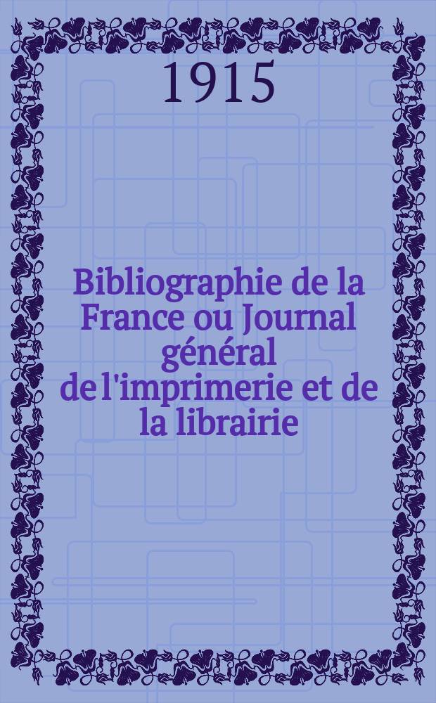 Bibliographie de la France ou Journal g&eacute;n&eacute;ral de l'imprimerie et de la librairie : Livres, compositions musicales, gravures. etc. Publ. sur les documents directement fournis par le Minist&egrave;re de l'int&eacute;rieur. Ann&eacute;e104 1915, T.59, №23