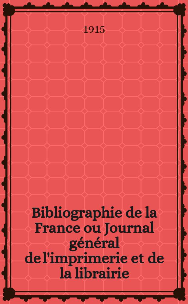 Bibliographie de la France ou Journal général de l'imprimerie et de la librairie : Livres, compositions musicales, gravures. etc. Publ. sur les documents directement fournis par le Ministère de l'intérieur. Année104 1915, T.59, №24