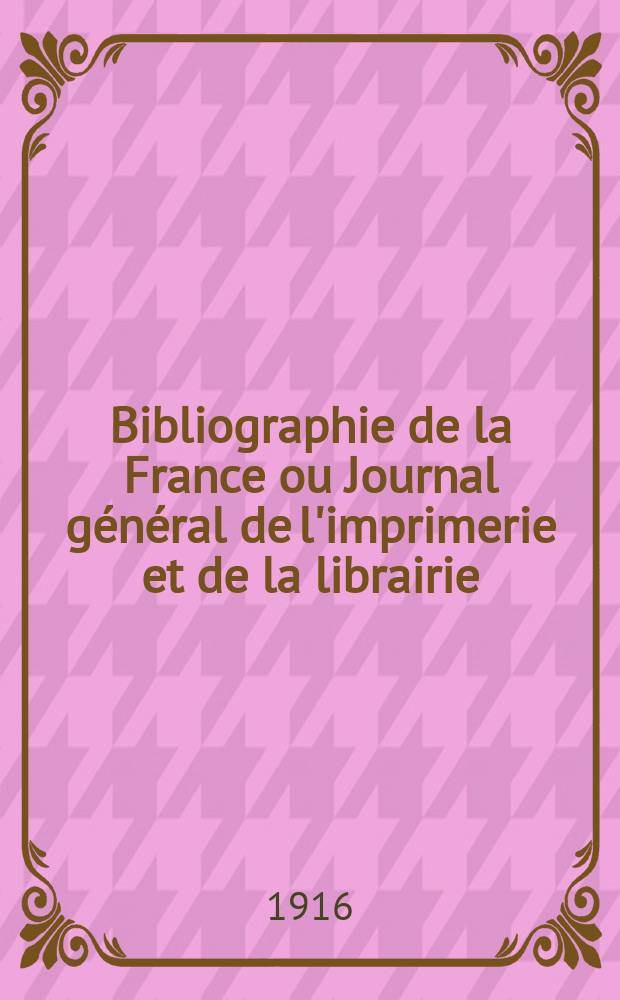 Bibliographie de la France ou Journal général de l'imprimerie et de la librairie : Livres, compositions musicales, gravures. etc. Publ. sur les documents directement fournis par le Ministère de l'intérieur. Année105 1916, T.60, №3