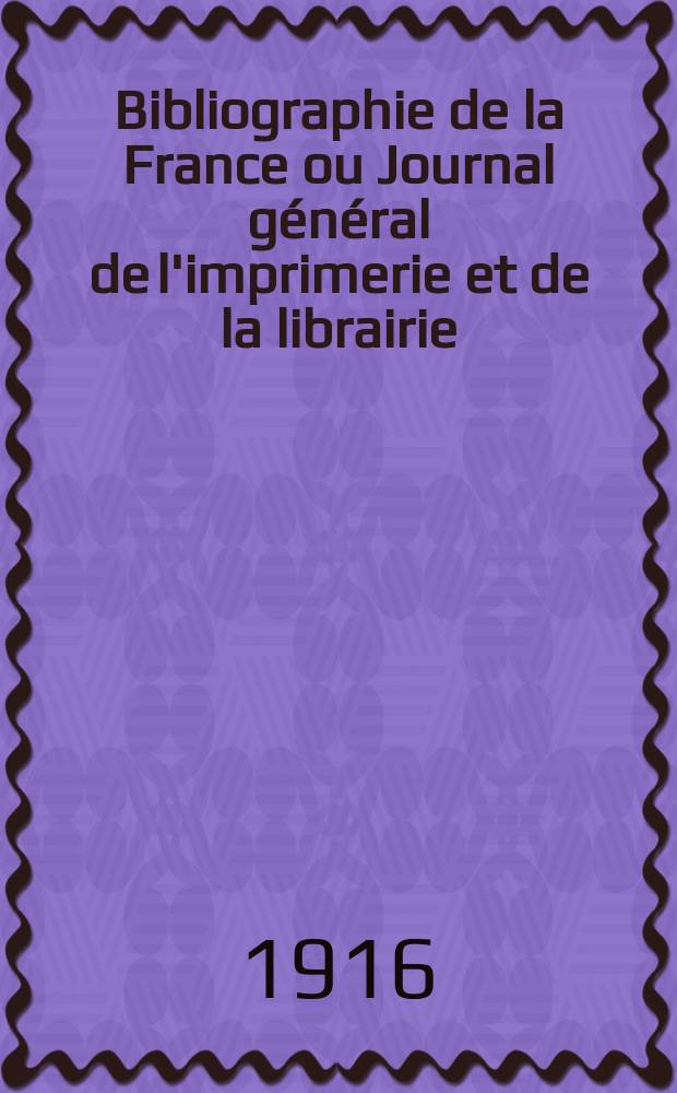 Bibliographie de la France ou Journal général de l'imprimerie et de la librairie : Livres, compositions musicales, gravures. etc. Publ. sur les documents directement fournis par le Ministère de l'intérieur. Année105 1916, T.60, №8