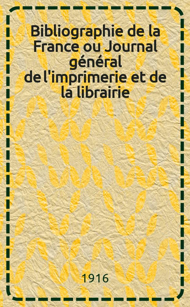 Bibliographie de la France ou Journal général de l'imprimerie et de la librairie : Livres, compositions musicales, gravures. etc. Publ. sur les documents directement fournis par le Ministère de l'intérieur. Année105 1916, T.60, №15