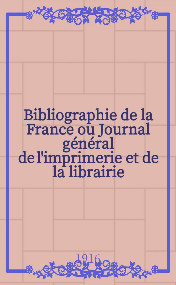 Bibliographie de la France ou Journal général de l'imprimerie et de la librairie : Livres, compositions musicales, gravures. etc. Publ. sur les documents directement fournis par le Ministère de l'intérieur. Année105 1916, T.60, №16