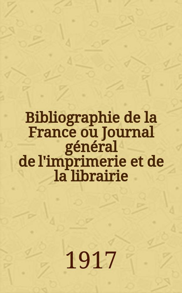 Bibliographie de la France ou Journal général de l'imprimerie et de la librairie : Livres, compositions musicales, gravures. etc. Publ. sur les documents directement fournis par le Ministère de l'intérieur. Année106 1917, T.61, №11