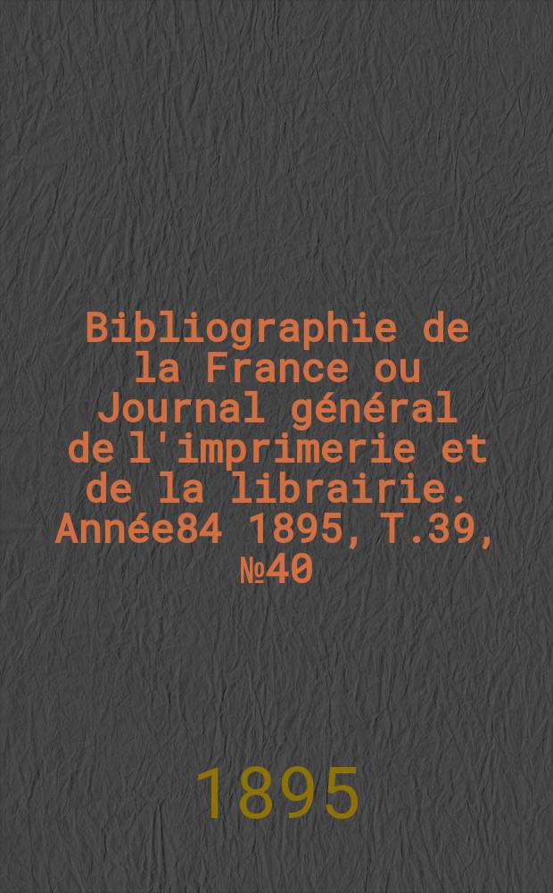 Bibliographie de la France ou Journal général de l'imprimerie et de la librairie. Année84 1895, T.39, №40