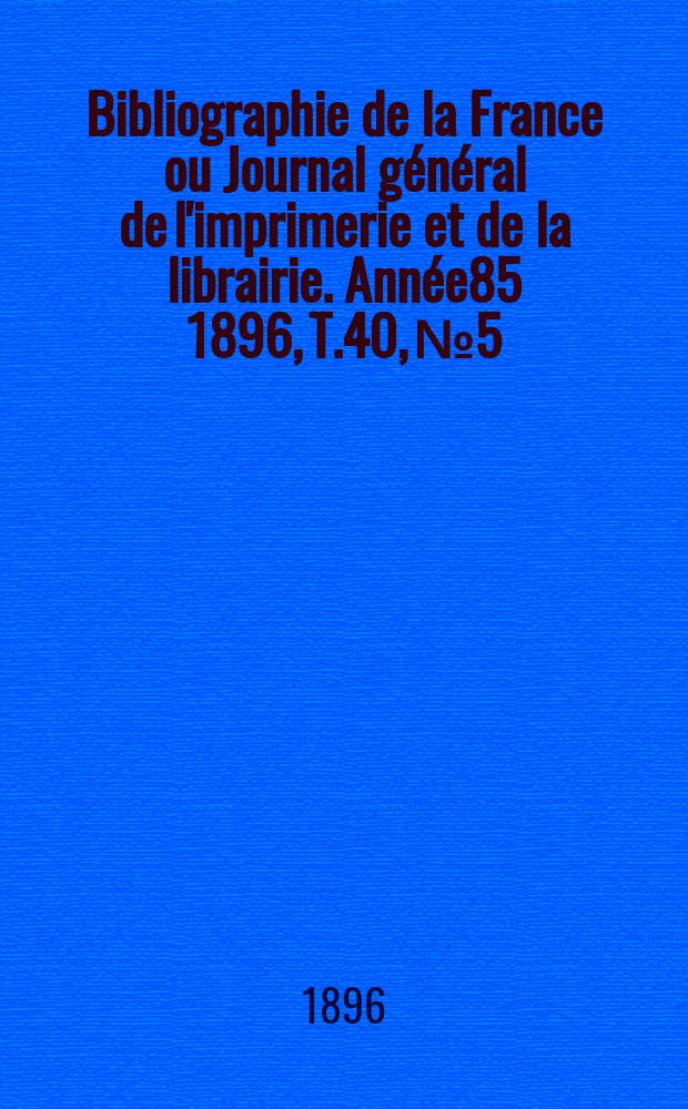Bibliographie de la France ou Journal général de l'imprimerie et de la librairie. Année85 1896, T.40, №5