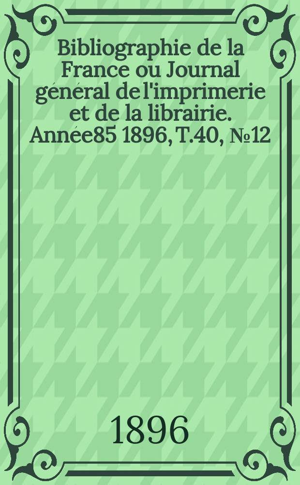 Bibliographie de la France ou Journal général de l'imprimerie et de la librairie. Année85 1896, T.40, №12