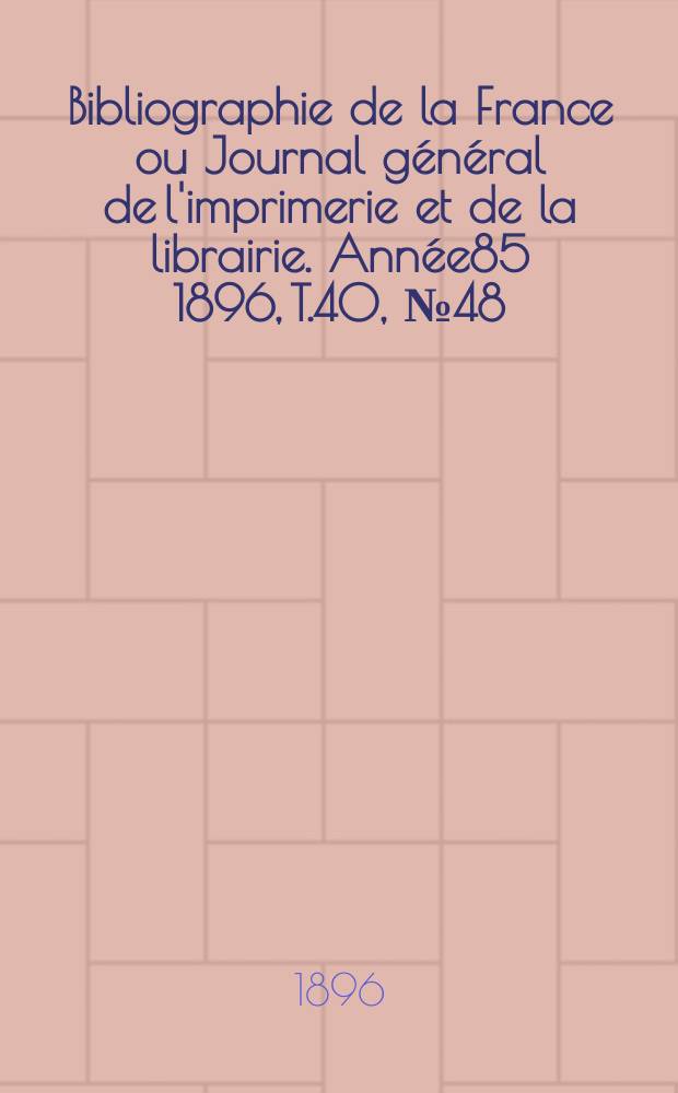 Bibliographie de la France ou Journal g&eacute;n&eacute;ral de l'imprimerie et de la librairie. Ann&eacute;e85 1896, T.40, №48
