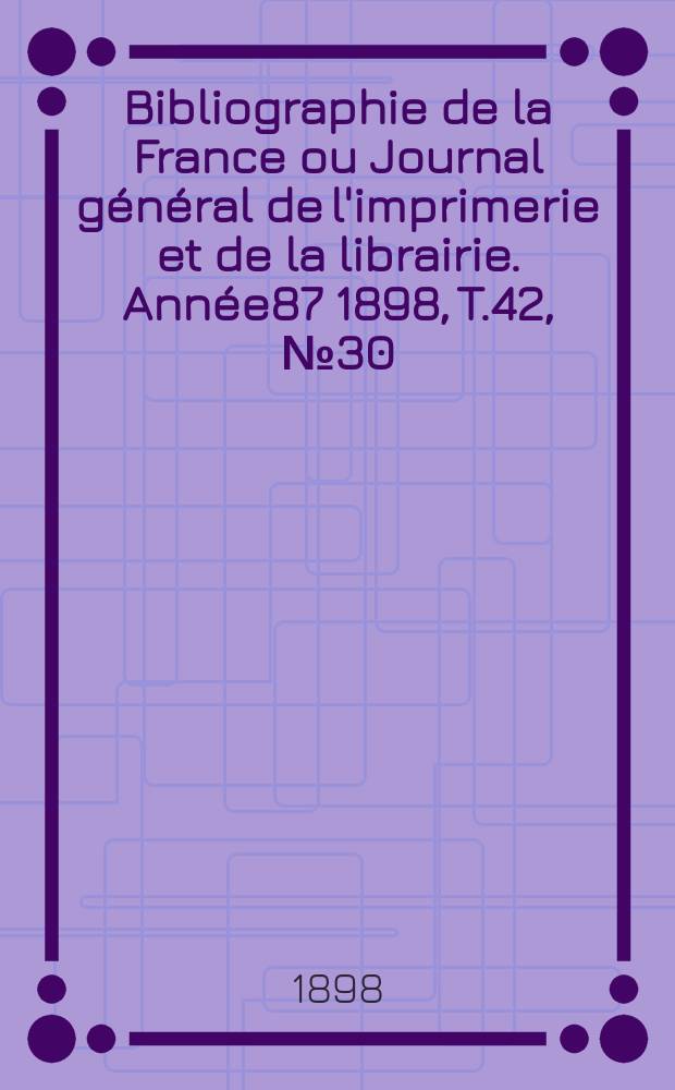 Bibliographie de la France ou Journal g&eacute;n&eacute;ral de l'imprimerie et de la librairie. Ann&eacute;e87 1898, T.42, №30