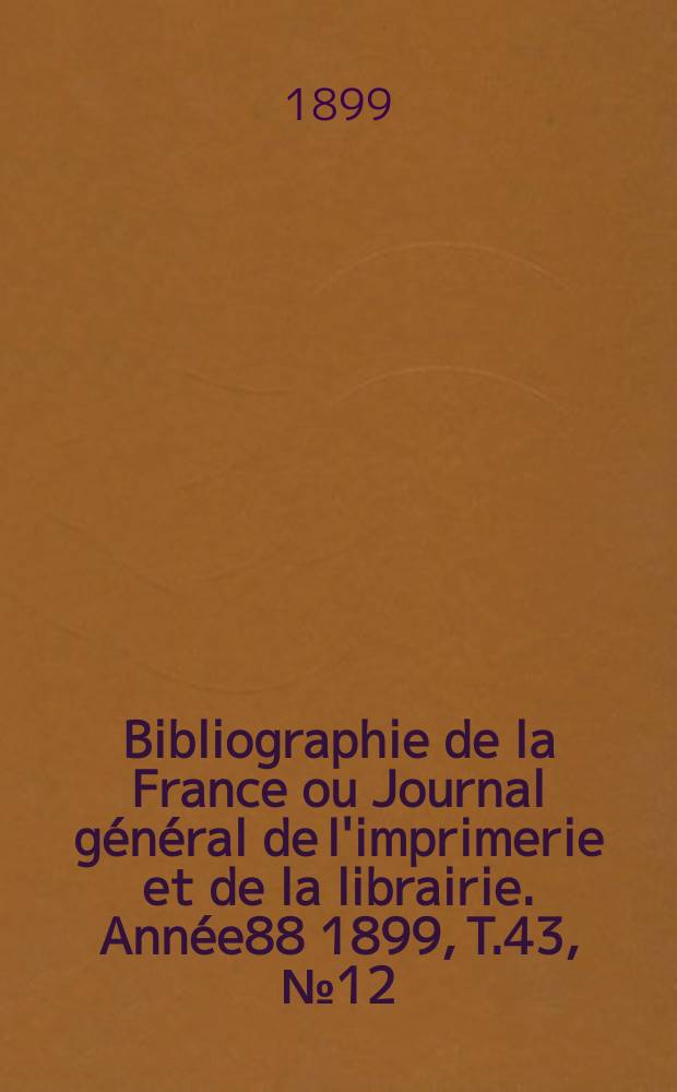 Bibliographie de la France ou Journal général de l'imprimerie et de la librairie. Année88 1899, T.43, №12