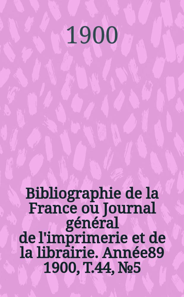 Bibliographie de la France ou Journal général de l'imprimerie et de la librairie. Année89 1900, T.44, №5