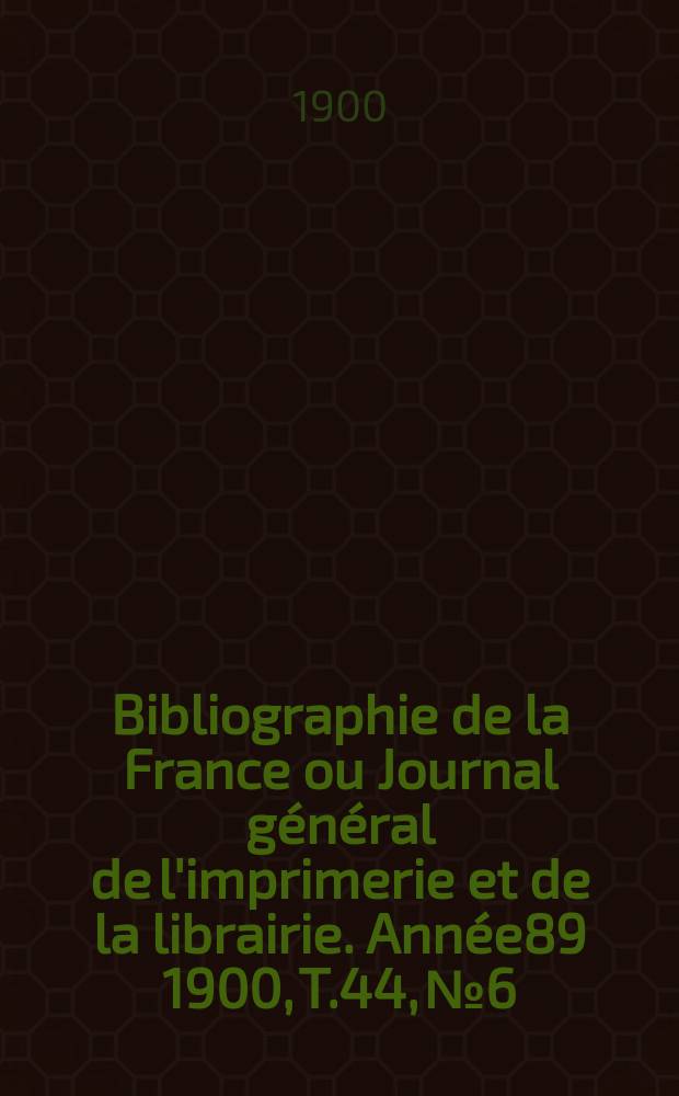 Bibliographie de la France ou Journal général de l'imprimerie et de la librairie. Année89 1900, T.44, №6
