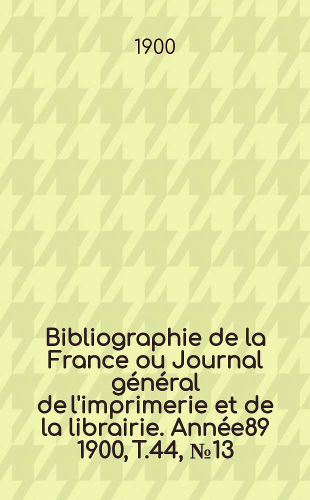 Bibliographie de la France ou Journal général de l'imprimerie et de la librairie. Année89 1900, T.44, №13