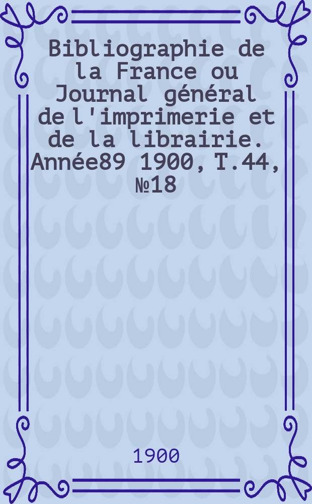 Bibliographie de la France ou Journal général de l'imprimerie et de la librairie. Année89 1900, T.44, №18