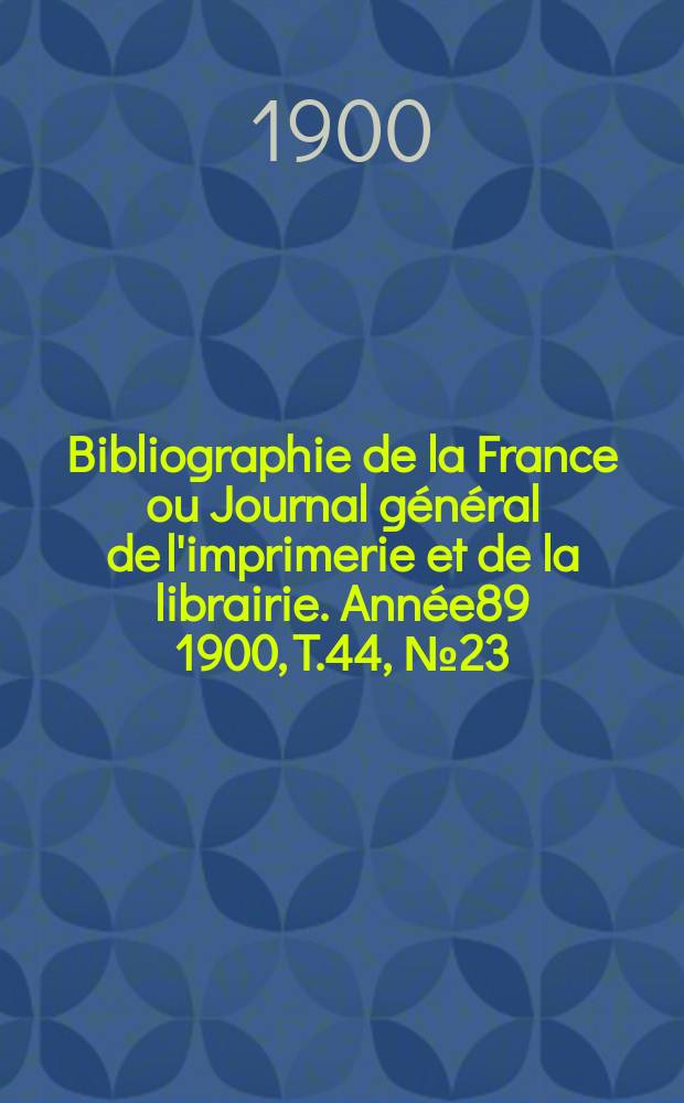 Bibliographie de la France ou Journal général de l'imprimerie et de la librairie. Année89 1900, T.44, №23