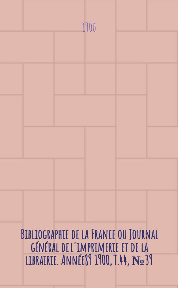 Bibliographie de la France ou Journal g&eacute;n&eacute;ral de l'imprimerie et de la librairie. Ann&eacute;e89 1900, T.44, №39