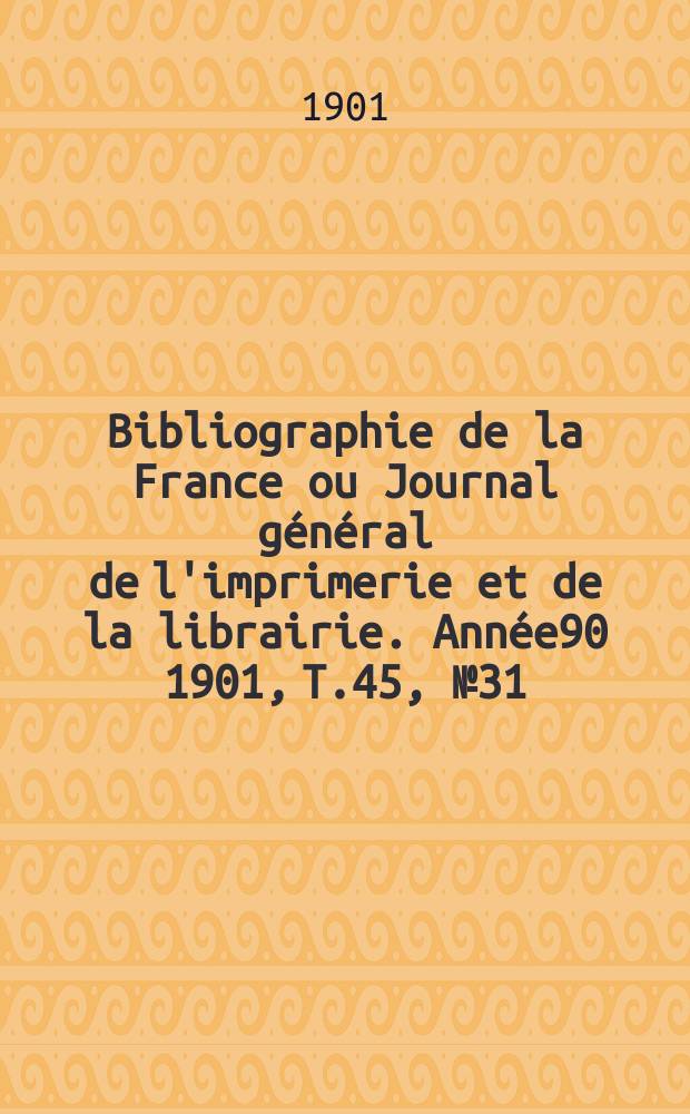 Bibliographie de la France ou Journal général de l'imprimerie et de la librairie. Année90 1901, T.45, №31