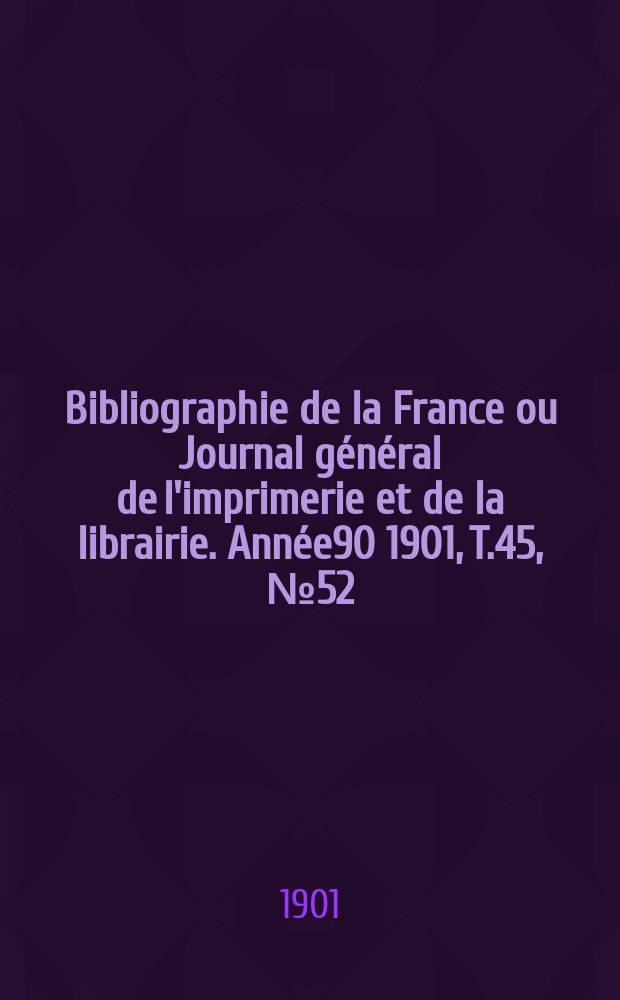 Bibliographie de la France ou Journal général de l'imprimerie et de la librairie. Année90 1901, T.45, №52
