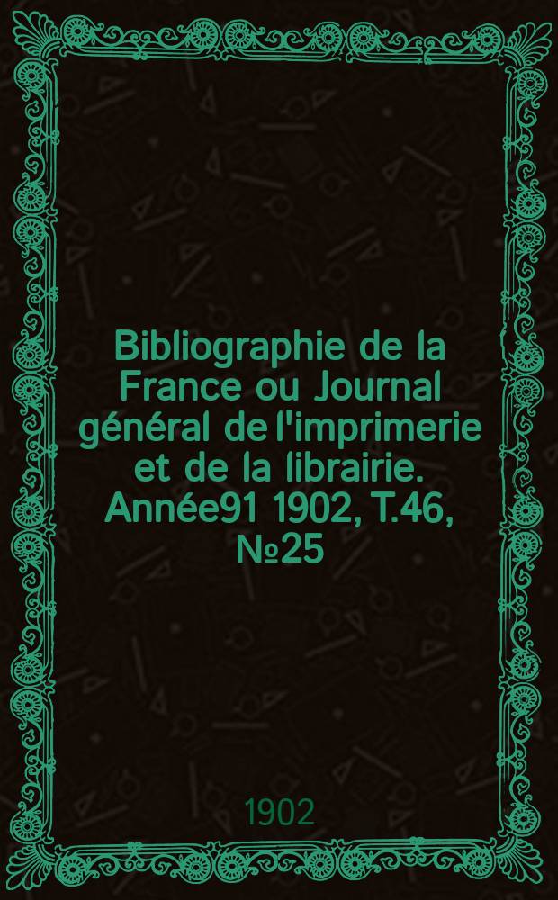 Bibliographie de la France ou Journal général de l'imprimerie et de la librairie. Année91 1902, T.46, №25