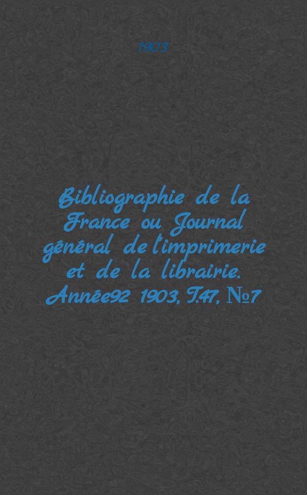 Bibliographie de la France ou Journal général de l'imprimerie et de la librairie. Année92 1903, T.47, №7