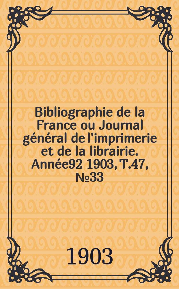 Bibliographie de la France ou Journal g&eacute;n&eacute;ral de l'imprimerie et de la librairie. Ann&eacute;e92 1903, T.47, №33