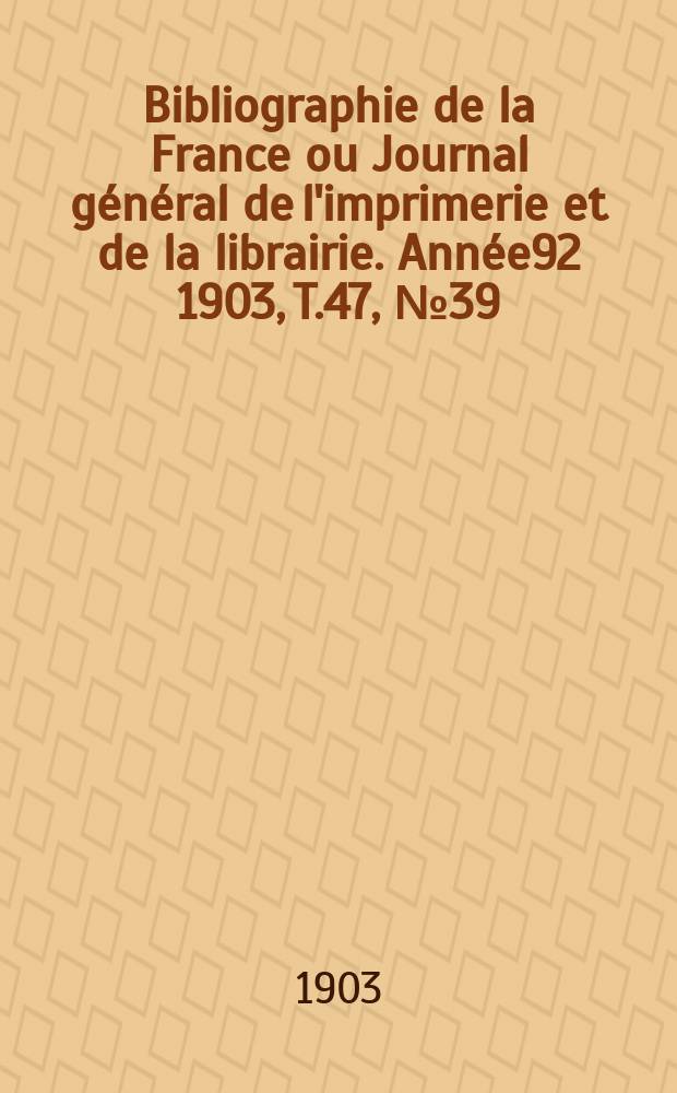 Bibliographie de la France ou Journal g&eacute;n&eacute;ral de l'imprimerie et de la librairie. Ann&eacute;e92 1903, T.47, №39