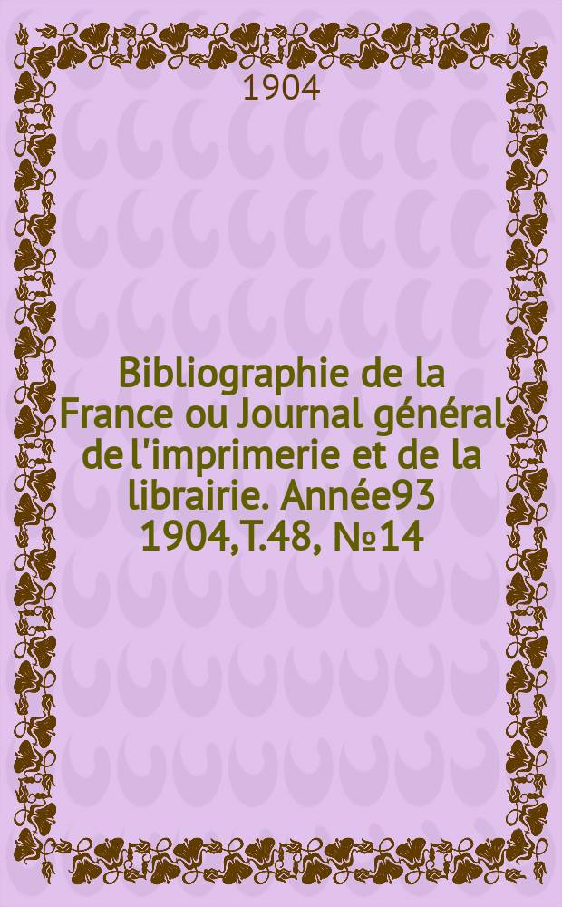 Bibliographie de la France ou Journal général de l'imprimerie et de la librairie. Année93 1904, T.48, №14