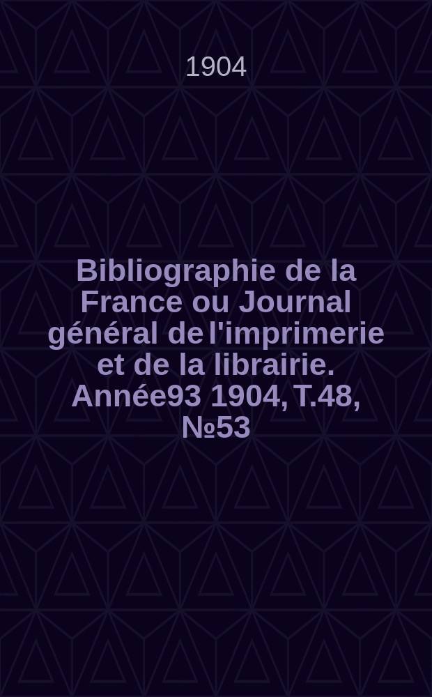 Bibliographie de la France ou Journal général de l'imprimerie et de la librairie. Année93 1904, T.48, №53