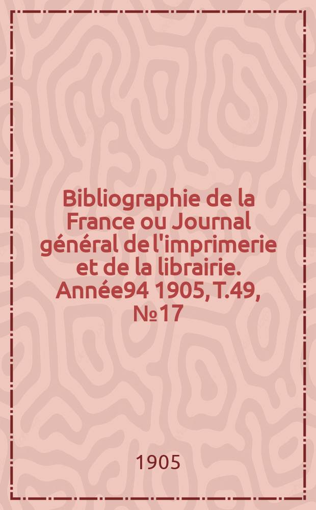 Bibliographie de la France ou Journal général de l'imprimerie et de la librairie. Année94 1905, T.49, №17