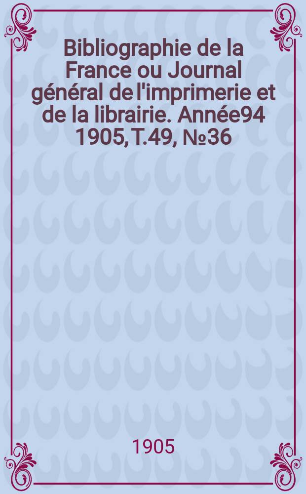 Bibliographie de la France ou Journal g&eacute;n&eacute;ral de l'imprimerie et de la librairie. Ann&eacute;e94 1905, T.49, №36