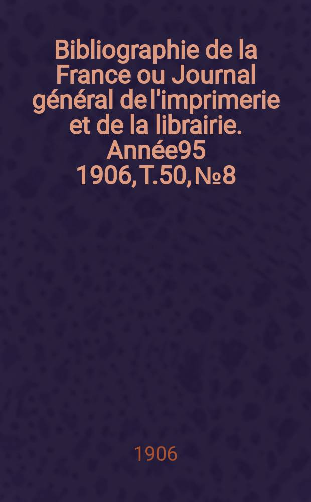 Bibliographie de la France ou Journal général de l'imprimerie et de la librairie. Année95 1906, T.50, №8