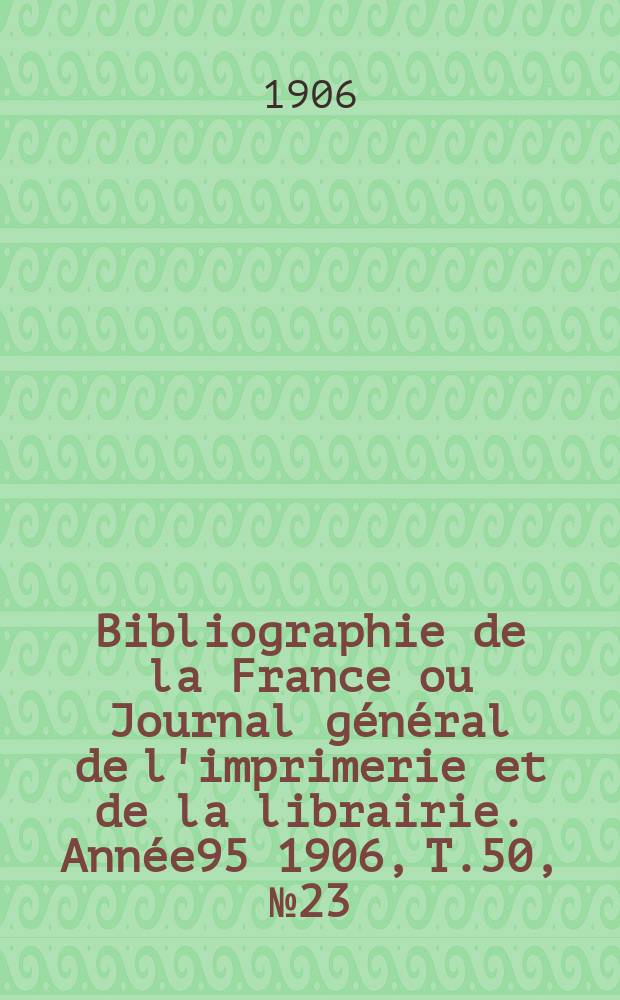 Bibliographie de la France ou Journal général de l'imprimerie et de la librairie. Année95 1906, T.50, №23
