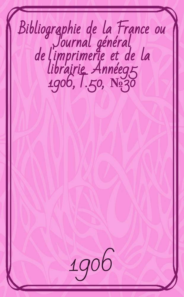 Bibliographie de la France ou Journal général de l'imprimerie et de la librairie. Année95 1906, T.50, №30